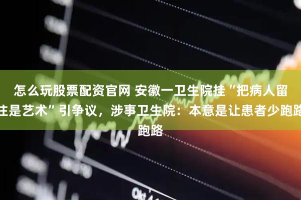 怎么玩股票配资官网 安徽一卫生院挂“把病人留住是艺术”引争议，涉事卫生院：本意是让患者少跑路
