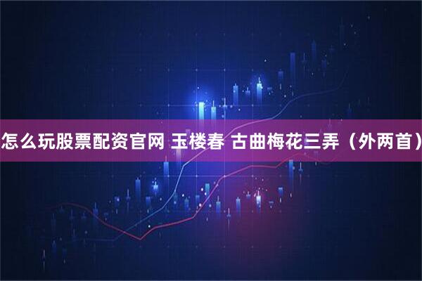 怎么玩股票配资官网 玉楼春 古曲梅花三弄（外两首）