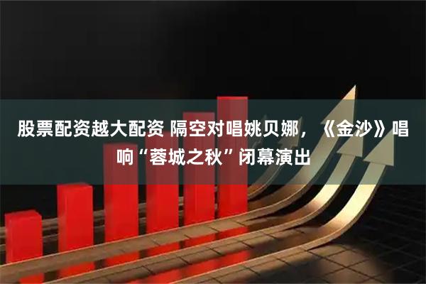 股票配资越大配资 隔空对唱姚贝娜，《金沙》唱响“蓉城之秋”闭幕演出