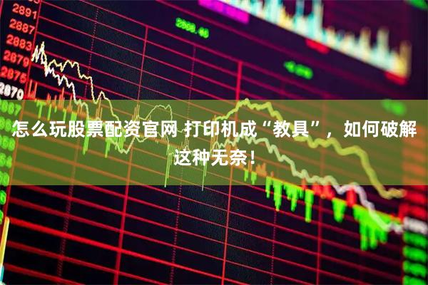 怎么玩股票配资官网 打印机成“教具”，如何破解这种无奈！