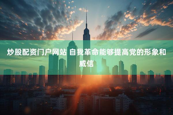 炒股配资门户网站 自我革命能够提高党的形象和威信