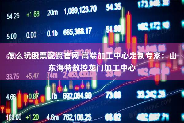 怎么玩股票配资官网 高端加工中心定制专家：山东海特数控龙门加工中心