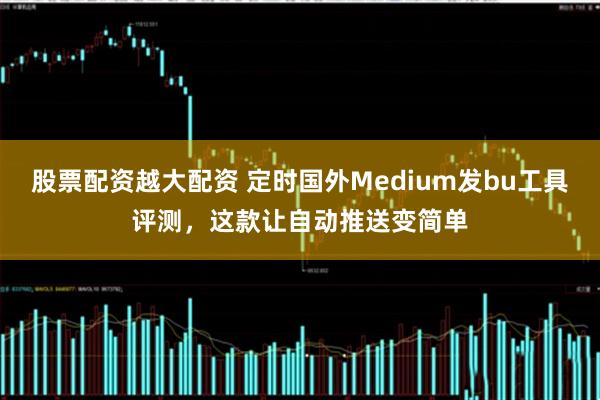 股票配资越大配资 定时国外Medium发bu工具评测，这款让自动推送变简单