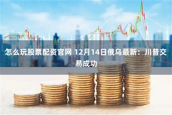 怎么玩股票配资官网 12月14日俄乌最新：川普交易成功