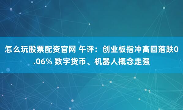怎么玩股票配资官网 午评：创业板指冲高回落跌0.06% 数字货币、机器人概念走强