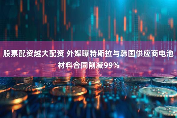 股票配资越大配资 外媒曝特斯拉与韩国供应商电池材料合同削减99%