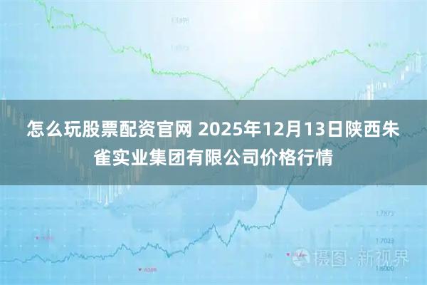 怎么玩股票配资官网 2025年12月13日陕西朱雀实业集团有限公司价格行情