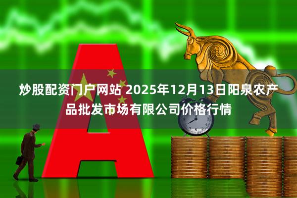 炒股配资门户网站 2025年12月13日阳泉农产品批发市场有限公司价格行情