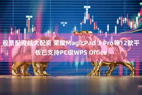 股票配资越大配资 荣耀MagicPad 3 Pro等12款平板已支持PC级WPS Office