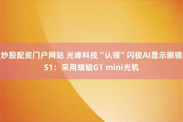 炒股配资门户网站 光峰科技“认领”闪极AI显示眼镜S1：采用蜻蜓G1 mini光机