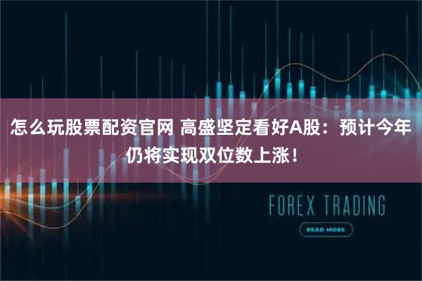 怎么玩股票配资官网 高盛坚定看好A股：预计今年仍将实现双位数上涨！