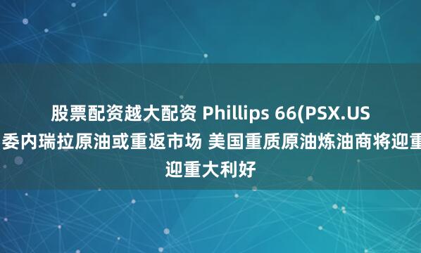 股票配资越大配资 Phillips 66(PSX.US)CEO：委内瑞拉原油或重返市场 美国重质原油炼油商将迎重大利好