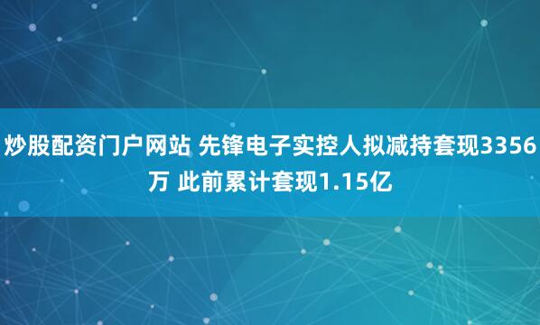 炒股配资门户网站 先锋电子实控人拟减持套现3356万 此前累计套现1.15亿