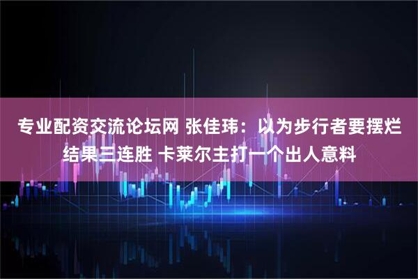 专业配资交流论坛网 张佳玮：以为步行者要摆烂结果三连胜 卡莱尔主打一个出人意料