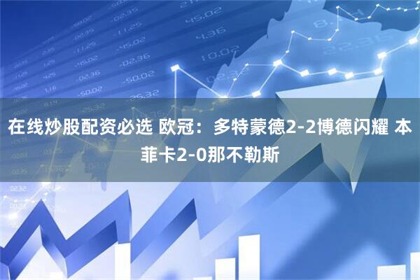 在线炒股配资必选 欧冠：多特蒙德2-2博德闪耀 本菲卡2-0那不勒斯