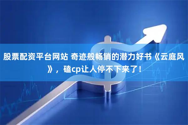 股票配资平台网站 奇迹般畅销的潜力好书《云庭风》，磕cp让人停不下来了！