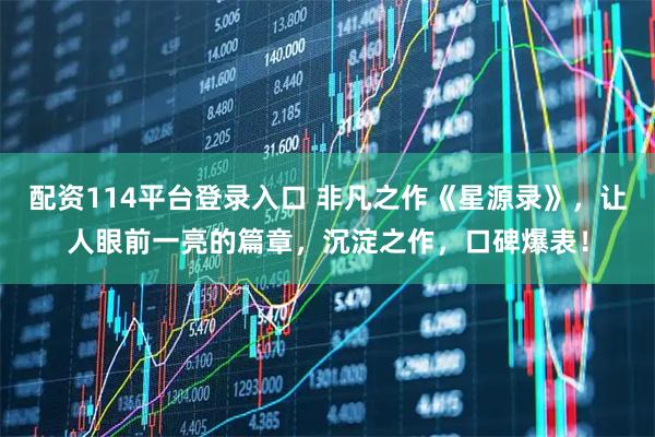 配资114平台登录入口 非凡之作《星源录》，让人眼前一亮的篇章，沉淀之作，口碑爆表！
