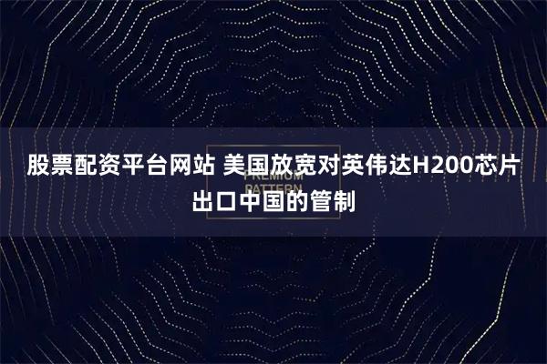 股票配资平台网站 美国放宽对英伟达H200芯片出口中国的管制