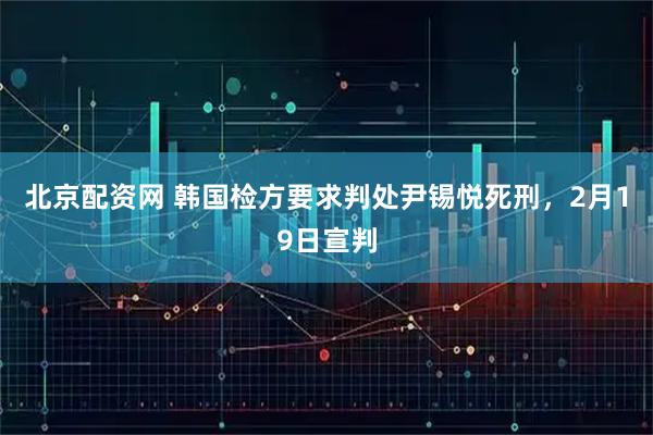北京配资网 韩国检方要求判处尹锡悦死刑，2月19日宣判