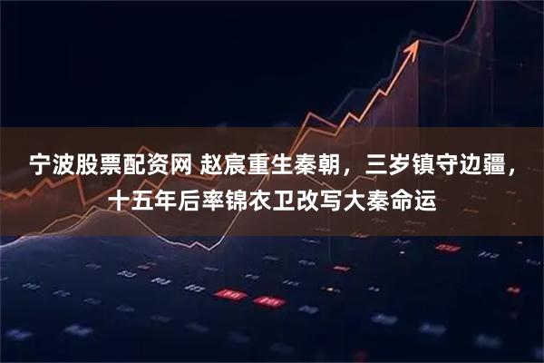 宁波股票配资网 赵宸重生秦朝，三岁镇守边疆，十五年后率锦衣卫改写大秦命运