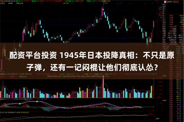配资平台投资 1945年日本投降真相：不只是原子弹，还有一记闷棍让他们彻底认怂？