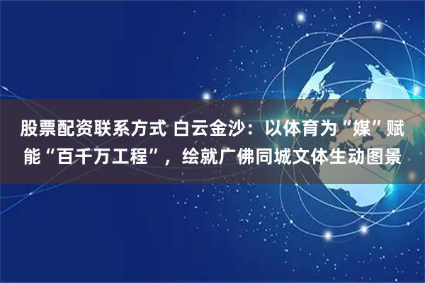 股票配资联系方式 白云金沙：以体育为“媒”赋能“百千万工程”，绘就广佛同城文体生动图景