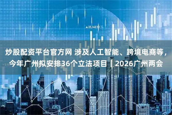 炒股配资平台官方网 涉及人工智能、跨境电商等，今年广州拟安排36个立法项目｜2026广州两会