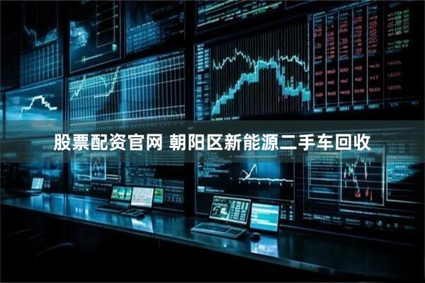 股票配资官网 朝阳区新能源二手车回收