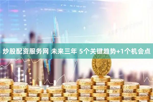炒股配资服务网 未来三年 5个关键趋势+1个机会点