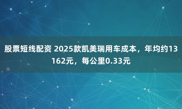 股票短线配资 2025款凯美瑞用车成本，年均约13162元，每公里0.33元
