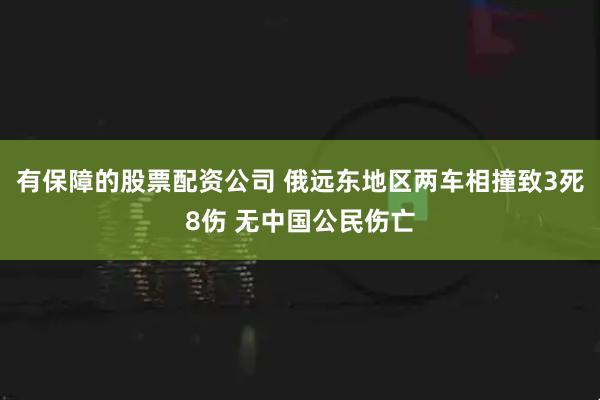 有保障的股票配资公司 俄远东地区两车相撞致3死8伤 无中国公民伤亡