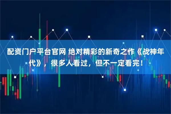 配资门户平台官网 绝对精彩的新奇之作《战神年代》，很多人看过，但不一定看完！