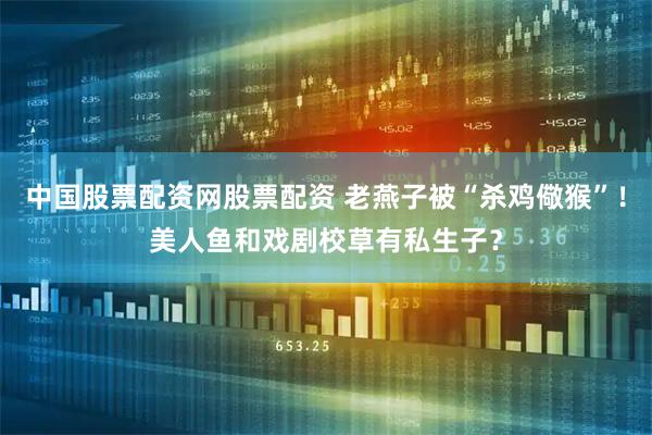 中国股票配资网股票配资 老燕子被“杀鸡儆猴”！美人鱼和戏剧校草有私生子？