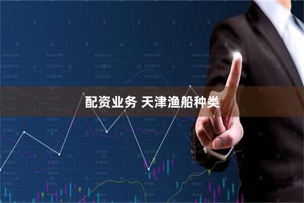 配资业务 天津渔船种类