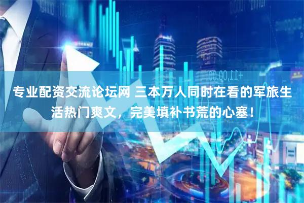 专业配资交流论坛网 三本万人同时在看的军旅生活热门爽文，完美填补书荒的心塞！