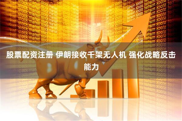 股票配资注册 伊朗接收千架无人机 强化战略反击能力