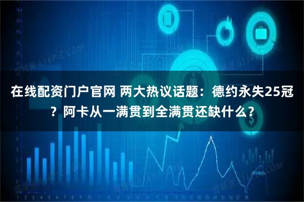 在线配资门户官网 两大热议话题：德约永失25冠？阿卡从一满贯到全满贯还缺什么？