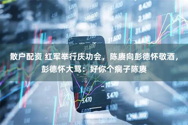 散户配资 红军举行庆功会，陈赓向彭德怀敬酒，彭德怀大骂：好你个瘸子陈赓