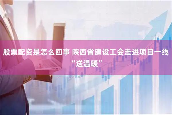 股票配资是怎么回事 陕西省建设工会走进项目一线“送温暖”