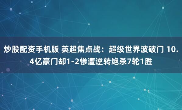 炒股配资手机版 英超焦点战：超级世界波破门 10.4亿豪门却1-2惨遭逆转绝杀7轮1胜