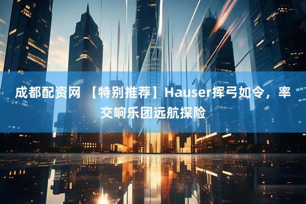 成都配资网 【特别推荐】Hauser挥弓如令，率交响乐团远航探险