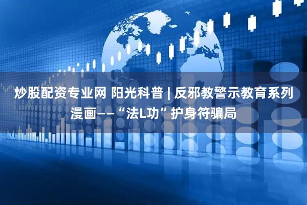 炒股配资专业网 阳光科普 | 反邪教警示教育系列漫画——“法L功”护身符骗局