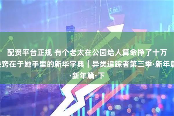 配资平台正规 有个老太在公园给人算命挣了十万，诀窍在于她手里的新华字典｜异类追踪者第三季·新年篇·下