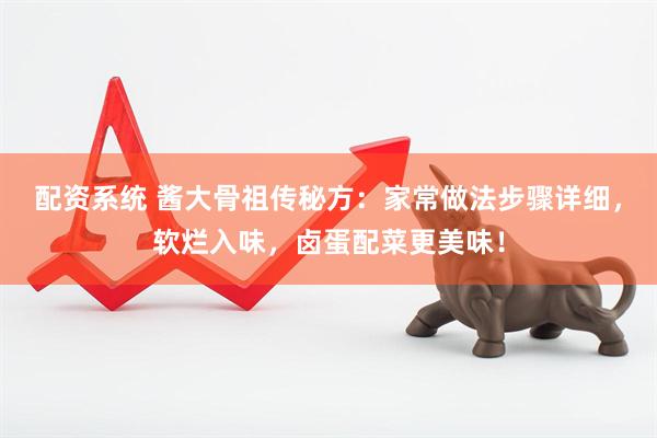 配资系统 酱大骨祖传秘方：家常做法步骤详细，软烂入味，卤蛋配菜更美味！