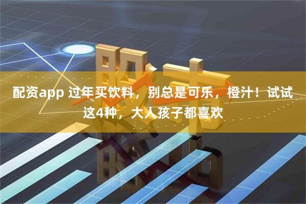 配资app 过年买饮料，别总是可乐，橙汁！试试这4种，大人孩子都喜欢