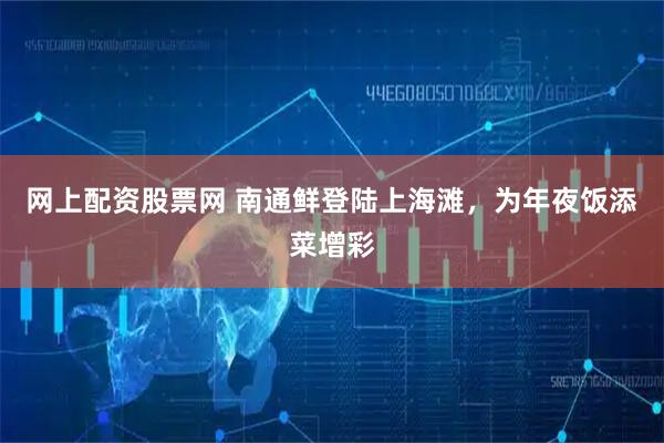 网上配资股票网 南通鲜登陆上海滩，为年夜饭添菜增彩