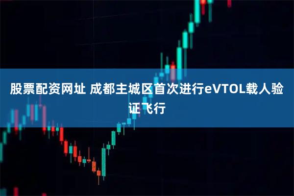 股票配资网址 成都主城区首次进行eVTOL载人验证飞行