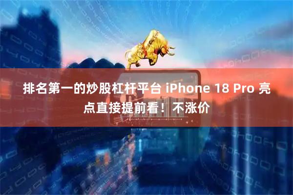 排名第一的炒股杠杆平台 iPhone 18 Pro 亮点直接提前看！不涨价