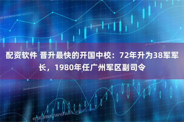 配资软件 晋升最快的开国中校：72年升为38军军长，1980年任广州军区副司令