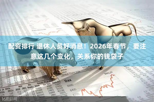 配资排行 退休人员好消息！2026年春节，要注意这几个变化，关系你的钱袋子